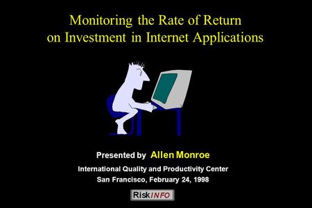 Monitoring the Rate of Return on Investment in Internet Applications Presented by Allen Monroe International Quality and Productivity Center San Francisco,