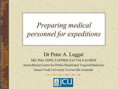 Preparing medical personnel for expeditions Dr Peter A. Leggat MD, PhD, DrPH, FAFPHM, FACTM, FACRRM Anton Breinl Centre for Public Health and Tropical.