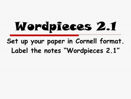 Wordpieces 2.1 Set up your paper in Cornell format. Label the notes “Wordpieces 2.1”