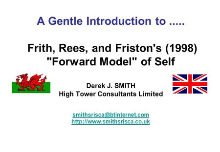 A Gentle Introduction to..... Frith, Rees, and Friston's (1998) Forward Model of Self Derek J. SMITH High Tower Consultants Limited