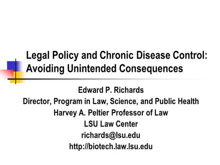 Legal Policy and Chronic Disease Control: Avoiding Unintended Consequences Edward P. Richards Director, Program in Law, Science, and Public Health Harvey.