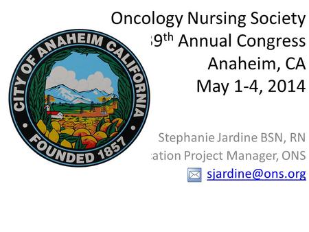 Oncology Nursing Society 39 th Annual Congress Anaheim, CA May 1-4, 2014 Stephanie Jardine BSN, RN Education Project Manager, ONS