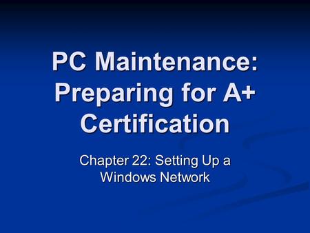 PC Maintenance: Preparing for A+ Certification Chapter 22: Setting Up a Windows Network.