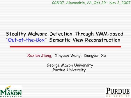 Stealthy Malware Detection Through VMM-based “Out-of-the-Box” Semantic View Reconstruction CCS’07, Alexandria, VA, Oct 29 – Nov 2, 2007 Xuxian Jiang, Xinyuan.