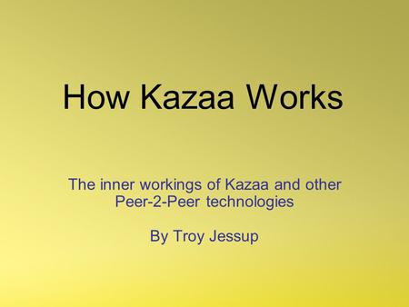 How Kazaa Works The inner workings of Kazaa and other Peer-2-Peer technologies By Troy Jessup.