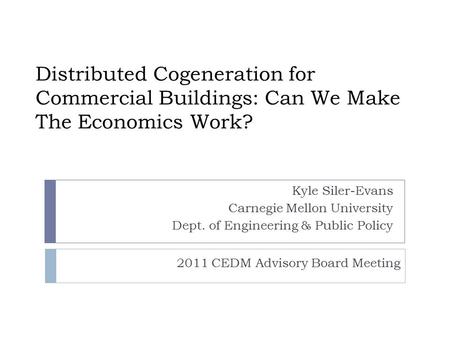 Kyle Siler-Evans Carnegie Mellon University Dept. of Engineering & Public Policy 2011 CEDM Advisory Board Meeting Distributed Cogeneration for Commercial.