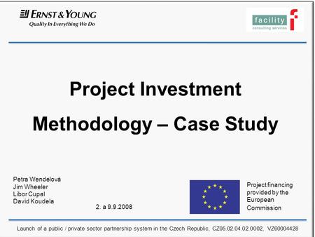 Project Investment Methodology – Case Study Petra Wendelová Jim Wheeler Libor Cupal David Koudela 2. a 9.9.2008 Project financing provided by the European.