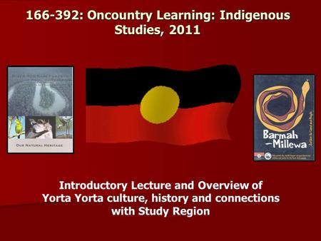 166-392: Oncountry Learning: Indigenous Studies, 2011 Introductory Lecture and Overview of Yorta Yorta culture, history and connections with Study Region.