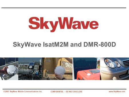 Www.SkyWave.com CONFIDENTIAL – DO NOT DISCLOSE © 2007 SkyWave Mobile Communications Inc. SkyWave IsatM2M and DMR-800D.