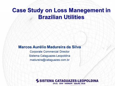 Case Study on Loss Manegement in Brazilian Utilities Marcos Aurélio Madureira da Silva Corporate Commercial Director Sistema Cataguazes-Leopoldina