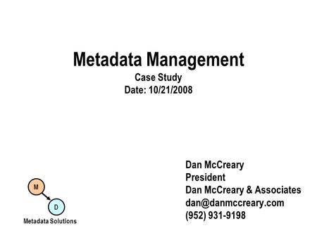 Metadata Management Case Study Date: 10/21/2008 Dan McCreary President Dan McCreary & Associates (952) 931-9198 M D Metadata Solutions.