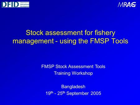 Stock assessment for fishery management - using the FMSP Tools FMSP Stock Assessment Tools Training Workshop Bangladesh 19 th - 25 th September 2005.