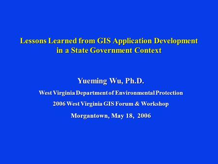 Lessons Learned from GIS Application Development in a State Government Context Yueming Wu, Ph.D. West Virginia Department of Environmental Protection 2006.