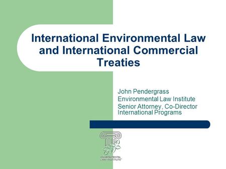 International Environmental Law and International Commercial Treaties John Pendergrass Environmental Law Institute Senior Attorney, Co-Director International.