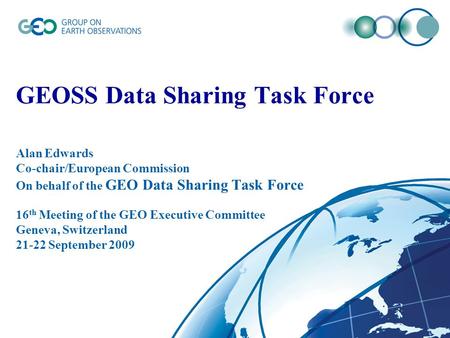 GEOSS Data Sharing Task Force Alan Edwards Co-chair/European Commission On behalf of the GEO Data Sharing Task Force 16 th Meeting of the GEO Executive.