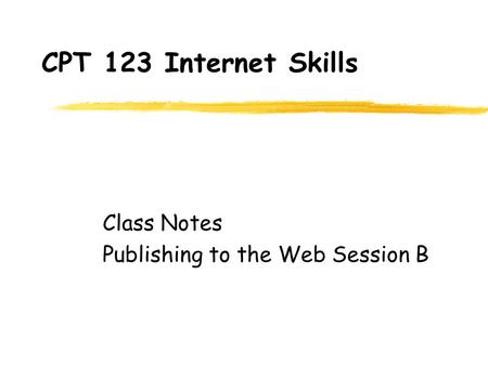 CPT 123 Internet Skills Class Notes Publishing to the Web Session B.