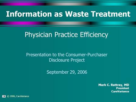 © 2006, CareVariance Information as Waste Treatment Physician Practice Efficiency Mark C. Rattray, MD President CareVariance Presentation to the Consumer-Purchaser.