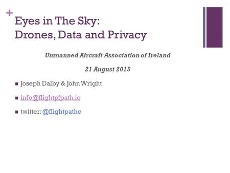 + Eyes in The Sky: Drones, Data and Privacy Unmanned Aircraft Association of Ireland 21 August 2015 Joseph Dalby & John Wright twitter: