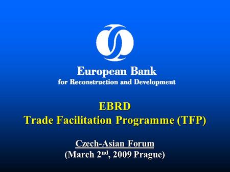 EBRD Trade Facilitation Programme (TFP) Czech-Asian Forum (March 2 nd, 2009 Prague)