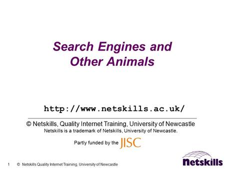 1 © Netskills Quality Internet Training, University of Newcastle Search Engines and Other Animals © Netskills, Quality Internet Training, University of.