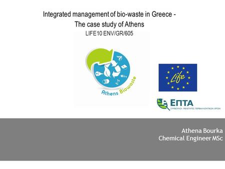 Athena Bourka Chemical Engineer MSc Integrated management of bio-waste in Greece - The case study of Athens LIFE10 ENV/GR/605.