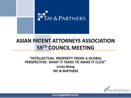 ASIAN PATENT ATTORNEYS ASSOCIATION 59 TH COUNCIL MEETING “INTELLECTUAL PROPERTY FROM A GLOBAL PERSPECTIVE: WHAT IT TAKES TO MAKE IT CLICK” Linda Wang TAY.