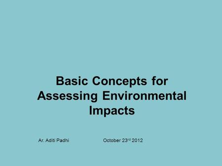 Basic Concepts for Assessing Environmental Impacts October 23 rd 2012Ar. Aditi Padhi.