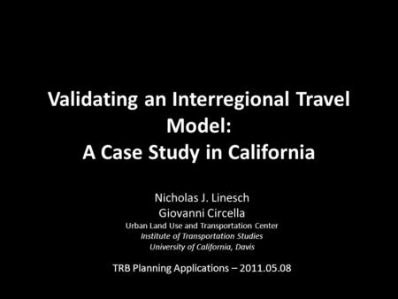 Validating an Interregional Travel Model: A Case Study in California Nicholas J. Linesch Giovanni Circella Urban Land Use and Transportation Center Institute.