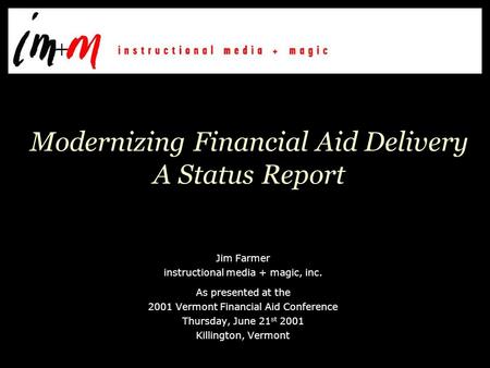 Modernizing Financial Aid Delivery A Status Report Jim Farmer instructional media + magic, inc. As presented at the 2001 Vermont Financial Aid Conference.