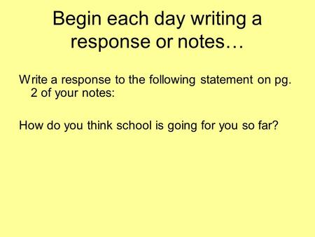 Begin each day writing a response or notes… Write a response to the following statement on pg. 2 of your notes: How do you think school is going for you.