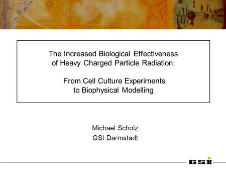 The Increased Biological Effectiveness of Heavy Charged Particle Radiation: From Cell Culture Experiments to Biophysical Modelling Michael Scholz GSI Darmstadt.