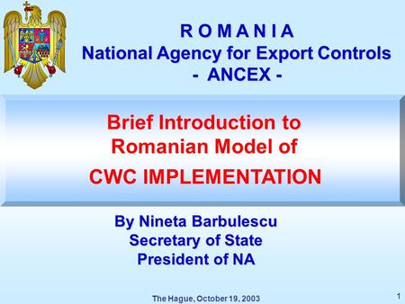 The Hague, October 19, 2003 THE NATIONAL AGENCY FOR EXPORT CONTROLS 1 R O M A N I A National Agency for Export Controls - ANCEX - CWC IMPLEMENTATION Brief.