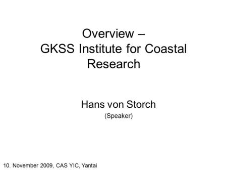 Overview – GKSS Institute for Coastal Research Hans von Storch (Speaker) 10. November 2009, CAS YIC, Yantai.