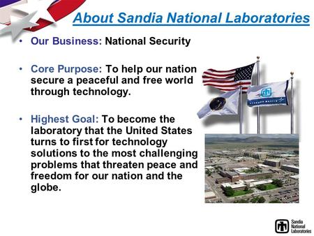 About Sandia National Laboratories Our Business: National Security Core Purpose: To help our nation secure a peaceful and free world through technology.