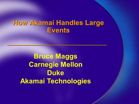 How Akamai Handles Large Events Bruce Maggs Carnegie Mellon Duke Akamai Technologies.