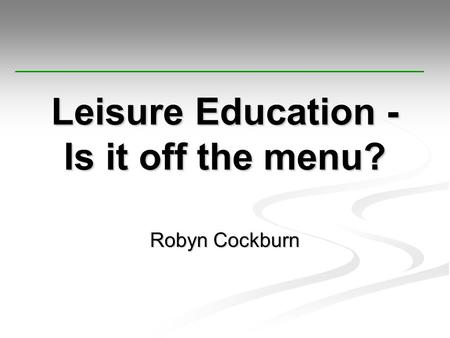 Leisure Education - Is it off the menu? Robyn Cockburn.