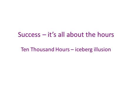 Success – it’s all about the hours Ten Thousand Hours – iceberg illusion.