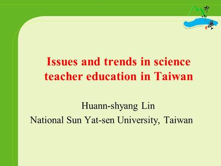 Issues and trends in science teacher education in Taiwan Huann-shyang Lin National Sun Yat-sen University, Taiwan.