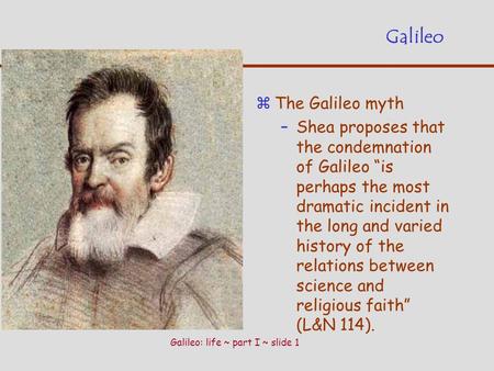 Galileo: life ~ part I ~ slide 1 Galileo zThe Galileo myth –Shea proposes that the condemnation of Galileo “is perhaps the most dramatic incident in the.