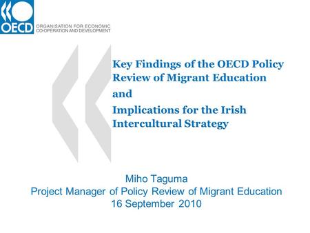 Key Findings of the OECD Policy Review of Migrant Education and Implications for the Irish Intercultural Strategy Miho Taguma Project Manager of Policy.