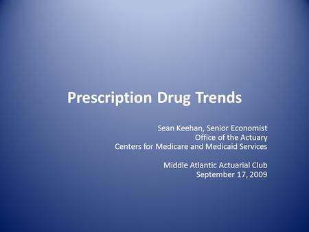 Prescription Drug Trends Sean Keehan, Senior Economist Office of the Actuary Centers for Medicare and Medicaid Services Middle Atlantic Actuarial Club.