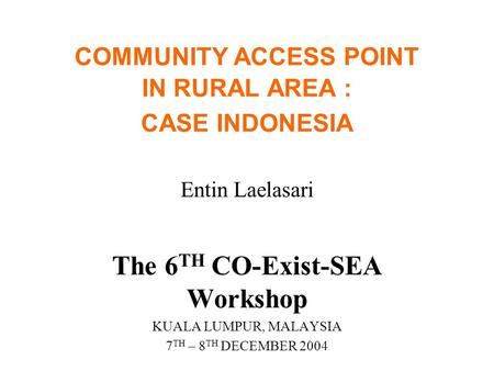 COMMUNITY ACCESS POINT IN RURAL AREA : CASE INDONESIA Entin Laelasari The 6 TH CO-Exist-SEA Workshop KUALA LUMPUR, MALAYSIA 7 TH – 8 TH DECEMBER 2004.