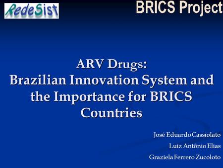 ARV Drugs : Brazilian Innovation System and the Importance for BRICS Countries José Eduardo Cassiolato Luiz Antônio Elias Graziela Ferrero Zucoloto.