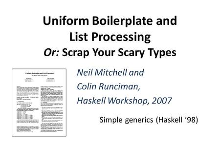 Uniform Boilerplate and List Processing Or: Scrap Your Scary Types Neil Mitchell and Colin Runciman, Haskell Workshop, 2007 Simple generics (Haskell ’98)