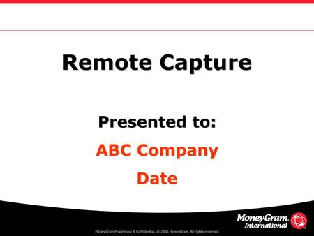 Remote Capture Presented to: ABC Company Date. Agenda Objectives & MoneyGram Overview ABC Company What is Remote Capture? Applications & How it Works.