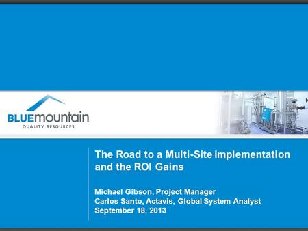 The Road to a Multi-Site Implementation and the ROI Gains Michael Gibson, Project Manager Carlos Santo, Actavis, Global System Analyst September 18, 2013.