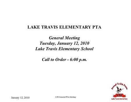 January 12, 2010 LTE General PTA Meeting LAKE TRAVIS ELEMENTARY PTA General Meeting Tuesday, January 12, 2010 Lake Travis Elementary School Call to Order.