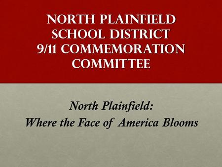 North Plainfield School District 9/11 Commemoration Committee North Plainfield: Where the Face of America Blooms.