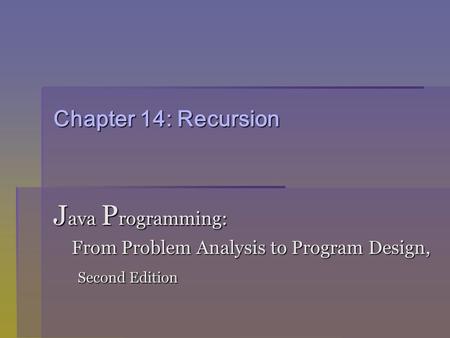 Chapter 14: Recursion J ava P rogramming: From Problem Analysis to Program Design, From Problem Analysis to Program Design, Second Edition Second Edition.