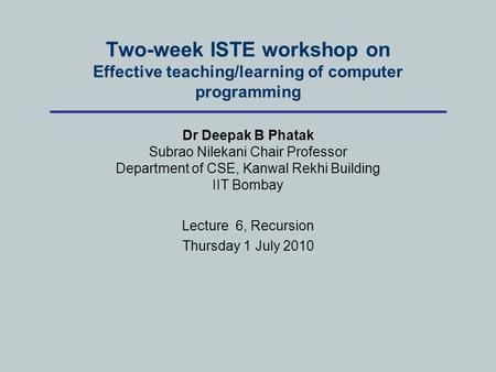 Two-week ISTE workshop on Effective teaching/learning of computer programming Dr Deepak B Phatak Subrao Nilekani Chair Professor Department of CSE, Kanwal.